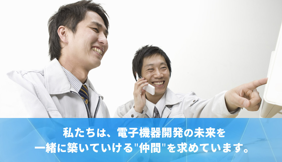 私たちは、電子機器開発の未来を一緒に築いていける”仲間”を求めています。